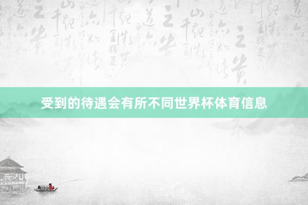 受到的待遇会有所不同世界杯体育信息