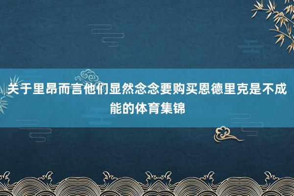 关于里昂而言他们显然念念要购买恩德里克是不成能的体育集锦