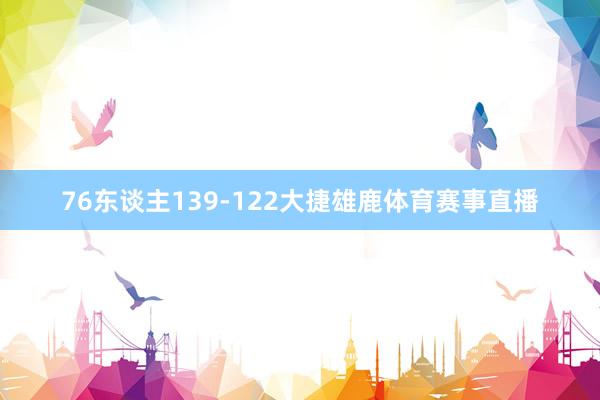 76东谈主139-122大捷雄鹿体育赛事直播