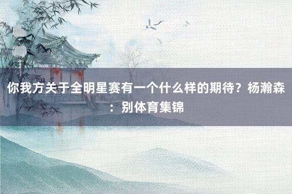 你我方关于全明星赛有一个什么样的期待？杨瀚森：别体育集锦