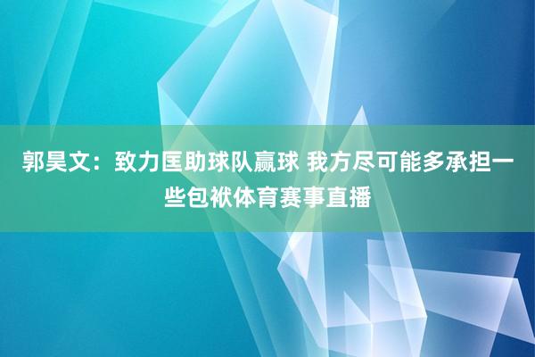 郭昊文：致力匡助球队赢球 我方尽可能多承担一些包袱体育赛事直播