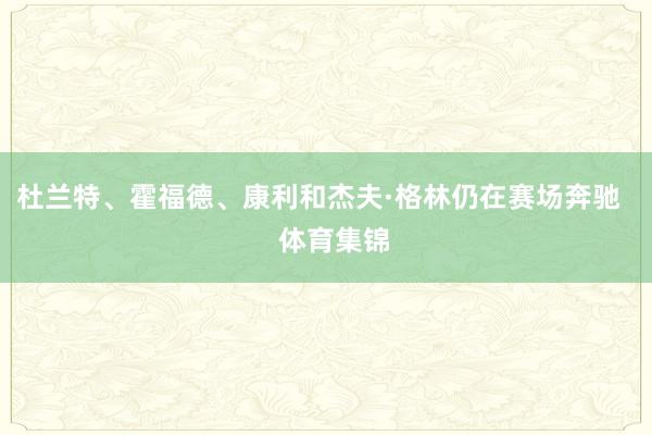 杜兰特、霍福德、康利和杰夫·格林仍在赛场奔驰    体育集锦