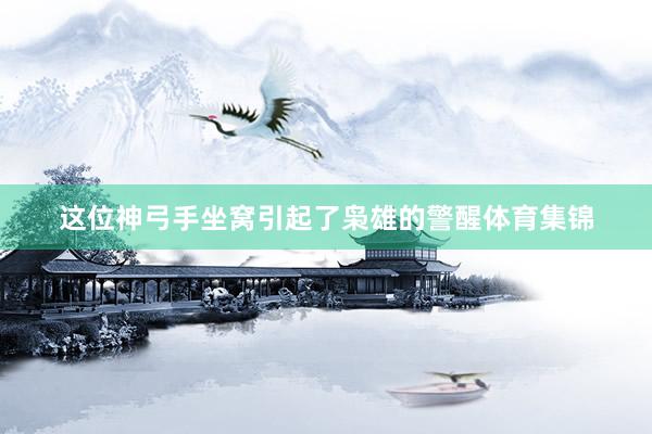 这位神弓手坐窝引起了枭雄的警醒体育集锦