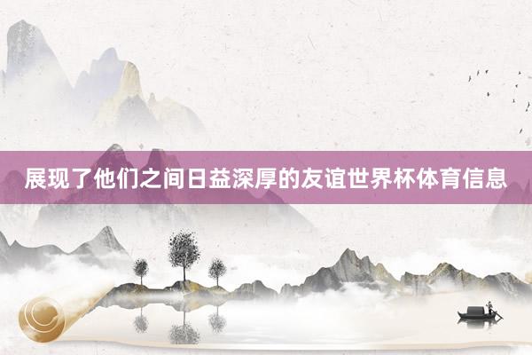 展现了他们之间日益深厚的友谊世界杯体育信息