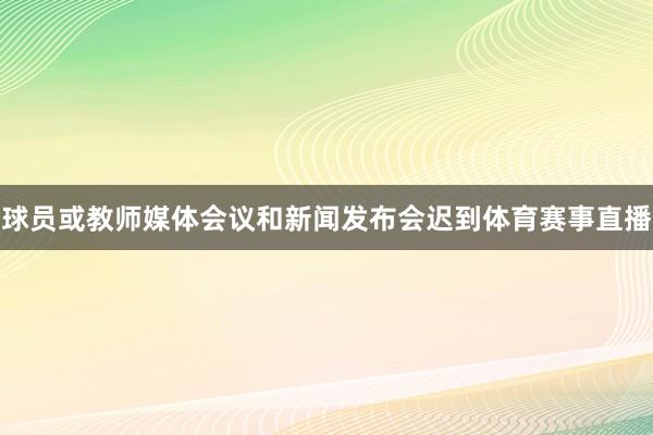 球员或教师媒体会议和新闻发布会迟到体育赛事直播