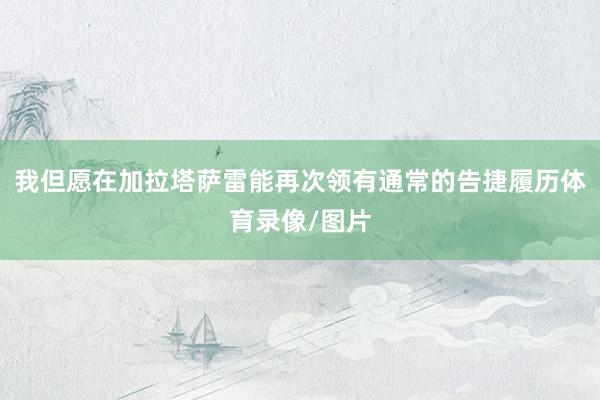 我但愿在加拉塔萨雷能再次领有通常的告捷履历体育录像/图片