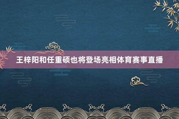 王梓阳和任重硕也将登场亮相体育赛事直播