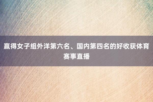 赢得女子组外洋第六名、国内第四名的好收获体育赛事直播