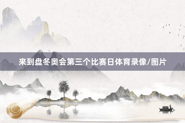 来到盘冬奥会第三个比赛日体育录像/图片