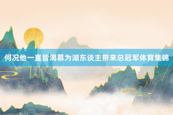 何况他一直皆渴慕为湖东谈主带来总冠军体育集锦