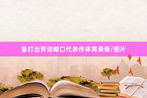 皆打出劳动糊口代表作体育录像/图片