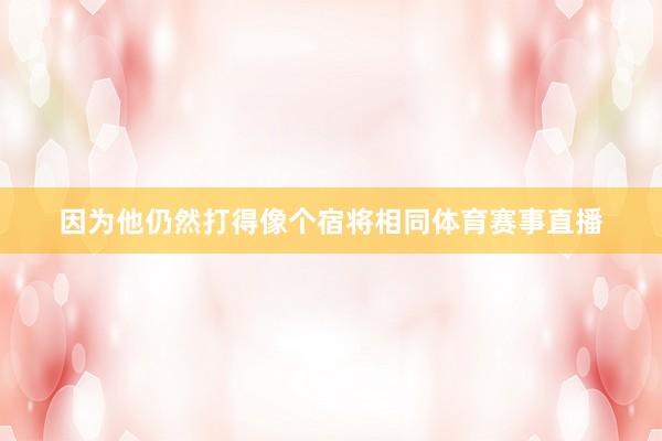 因为他仍然打得像个宿将相同体育赛事直播