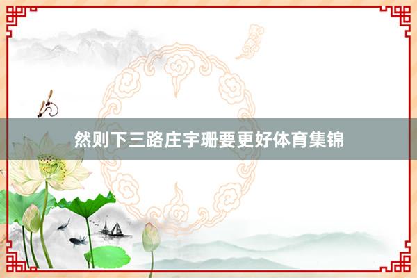 然则下三路庄宇珊要更好体育集锦