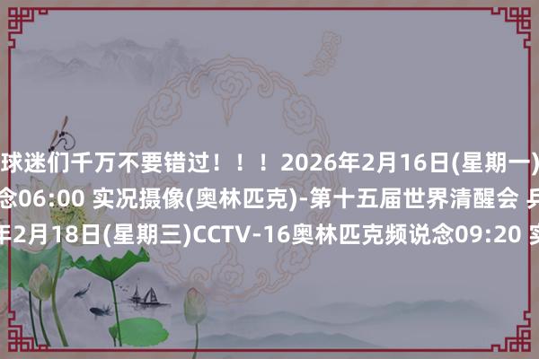 球迷们千万不要错过！！！2026年2月16日(星期一)CCTV-16奥林匹克频说念06:00 实况摄像(奥林匹克)-第十五届世界清醒会 乒乓球男单比赛2026年2月18日(星期三)CCTV-16奥林匹克频说念09:20 实况摄像(奥林匹克)-第十五届世界清醒会 乒乓球女子团体决赛2026年2月19日(星期四)CCTV-16奥林匹克频说念09:25 实况摄像(奥林匹克)-第十五届世界清醒会 乒乓球男单比赛2026年2月20日(星期五)CCTV-16奥林匹克频说念11:35 实况摄像(奥林匹克)-第十五届世界清醒会 乒乓球男人团体决赛2026年2月22日(日曜日)CCTV-5+12:00 2026年世乒联大满贯（新加坡站）-第1轮120:00 2026年世乒联大满贯（新加坡站）-第1轮2体育录像/图片