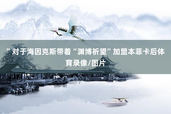 ”对于海因克斯带着“渊博祈望”加盟本菲卡后体育录像/图片