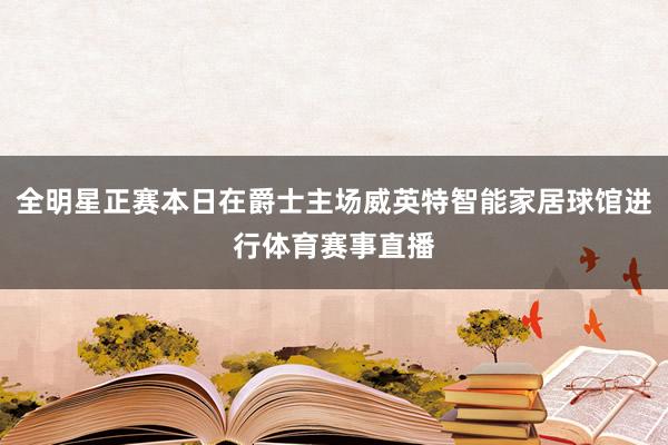 全明星正赛本日在爵士主场威英特智能家居球馆进行体育赛事直播