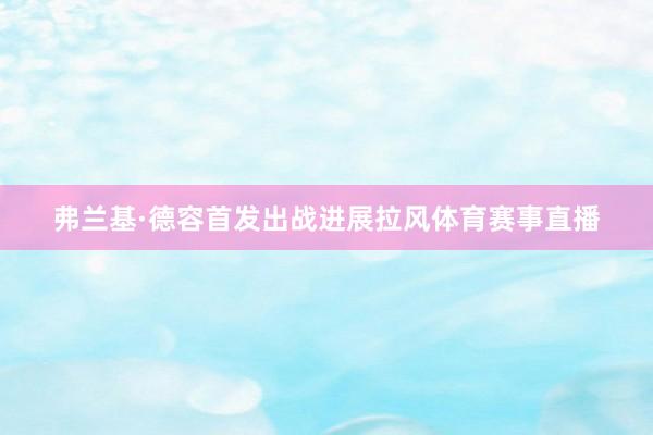 弗兰基·德容首发出战进展拉风体育赛事直播