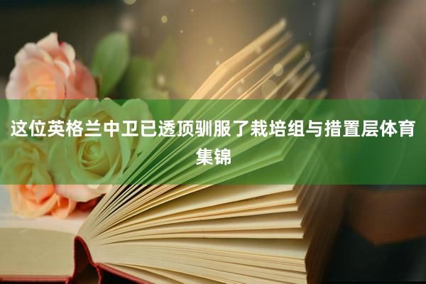 这位英格兰中卫已透顶驯服了栽培组与措置层体育集锦
