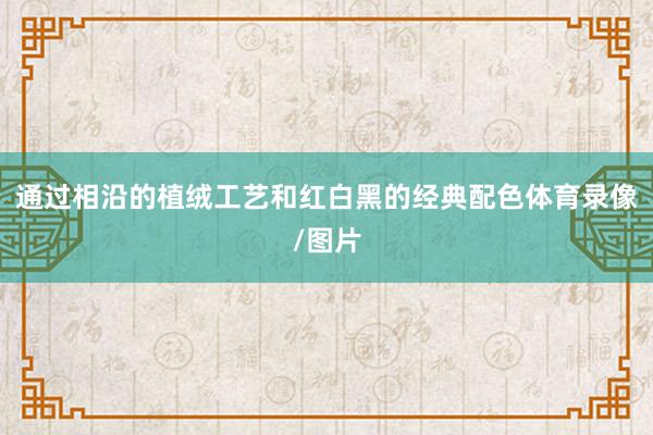 通过相沿的植绒工艺和红白黑的经典配色体育录像/图片