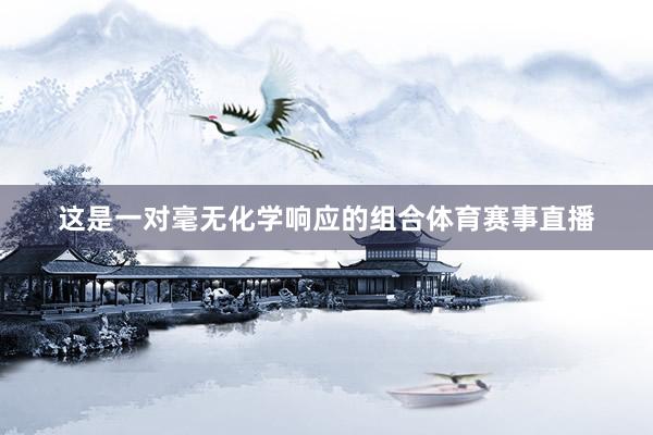 这是一对毫无化学响应的组合体育赛事直播