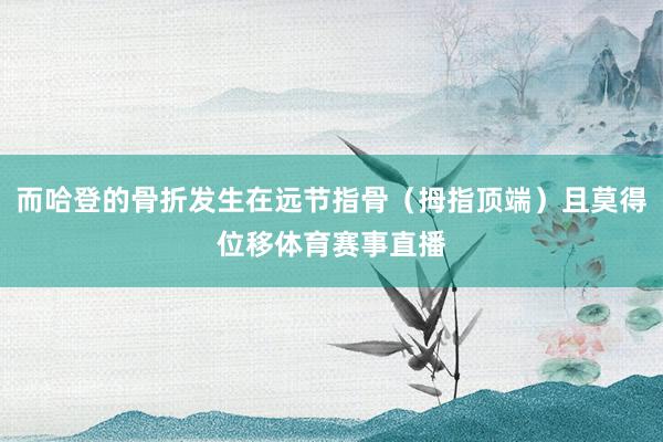 而哈登的骨折发生在远节指骨（拇指顶端）且莫得位移体育赛事直播