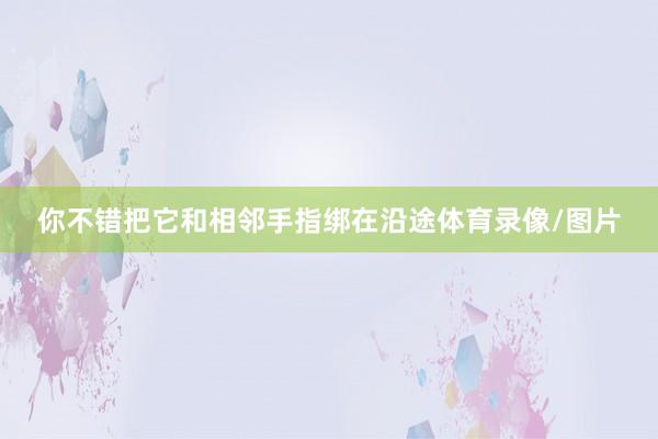 你不错把它和相邻手指绑在沿途体育录像/图片