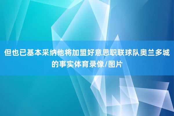 但也已基本采纳他将加盟好意思职联球队奥兰多城的事实体育录像/图片