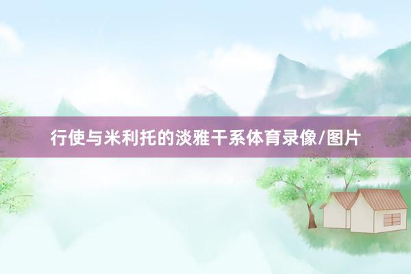 行使与米利托的淡雅干系体育录像/图片
