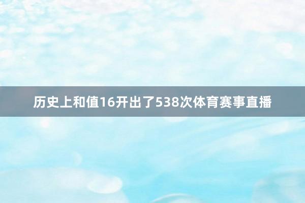 历史上和值16开出了538次体育赛事直播