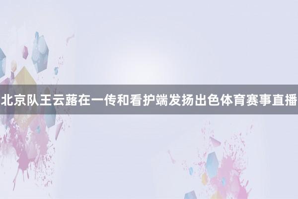 北京队王云蕗在一传和看护端发扬出色体育赛事直播