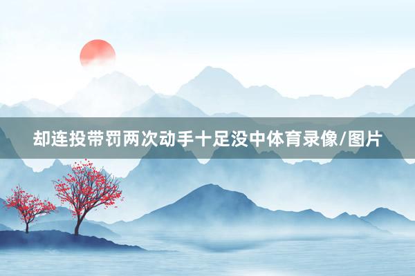 却连投带罚两次动手十足没中体育录像/图片