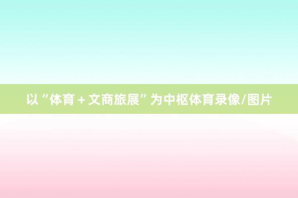 以“体育＋文商旅展”为中枢体育录像/图片