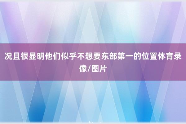 况且很显明他们似乎不想要东部第一的位置体育录像/图片