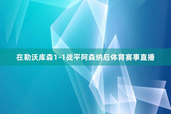 在勒沃库森1-1战平阿森纳后体育赛事直播