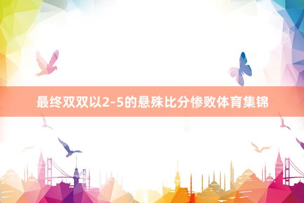最终双双以2-5的悬殊比分惨败体育集锦