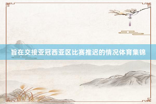 旨在交接亚冠西亚区比赛推迟的情况体育集锦