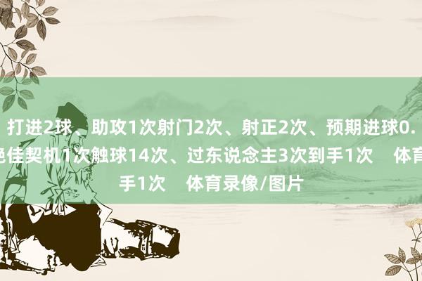 打进2球、助攻1次射门2次、射正2次、预期进球0.25、创造绝佳契机1次触球14次、过东说念主3次到手1次    体育录像/图片