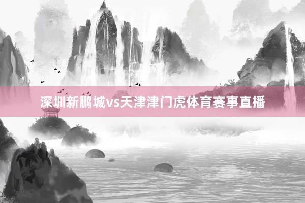 深圳新鹏城vs天津津门虎体育赛事直播
