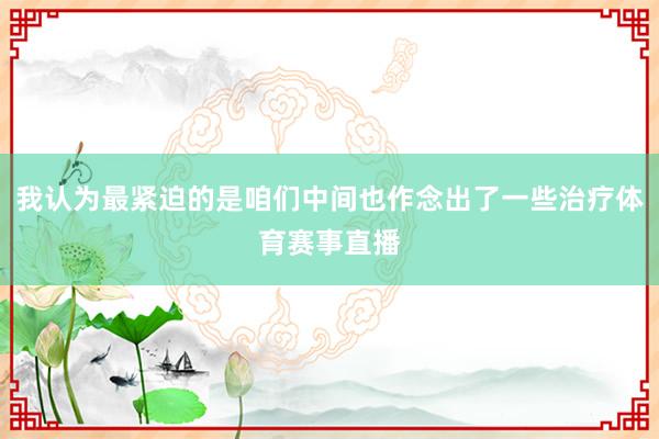 我认为最紧迫的是咱们中间也作念出了一些治疗体育赛事直播