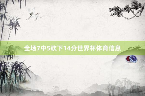 全场7中5砍下14分世界杯体育信息