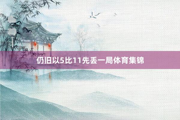 仍旧以5比11先丢一局体育集锦