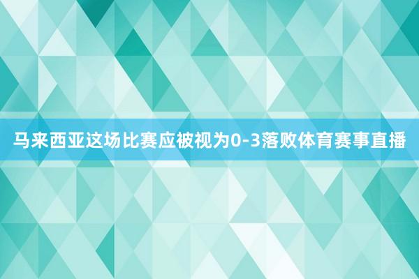 马来西亚这场比赛应被视为0-3落败体育赛事直播