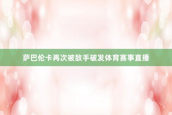 萨巴伦卡再次被敌手破发体育赛事直播