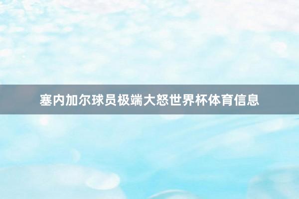 塞内加尔球员极端大怒世界杯体育信息
