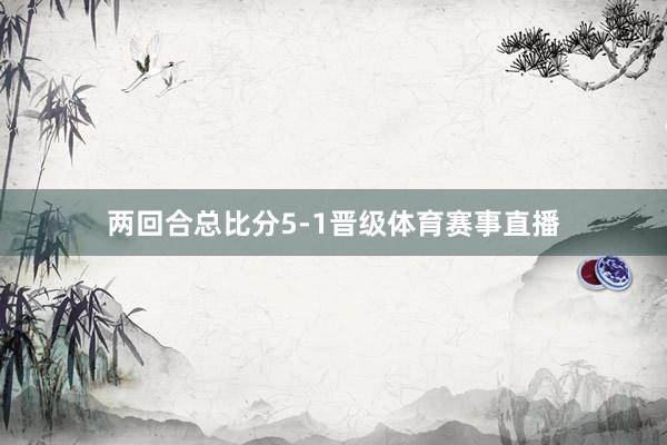 两回合总比分5-1晋级体育赛事直播