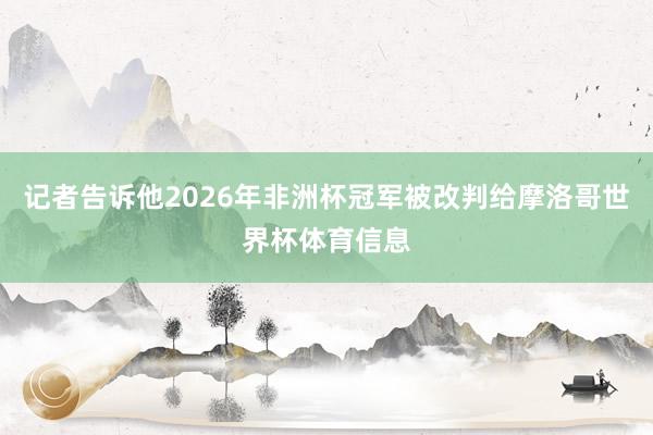 记者告诉他2026年非洲杯冠军被改判给摩洛哥世界杯体育信息