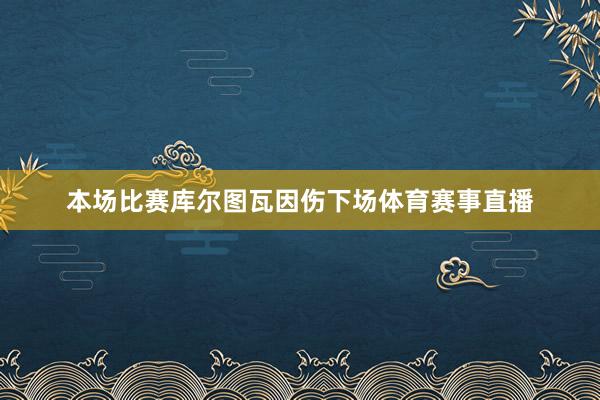 本场比赛库尔图瓦因伤下场体育赛事直播