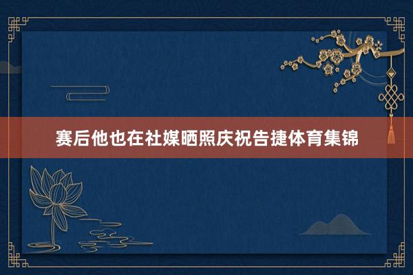 赛后他也在社媒晒照庆祝告捷体育集锦