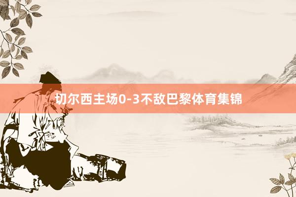 切尔西主场0-3不敌巴黎体育集锦