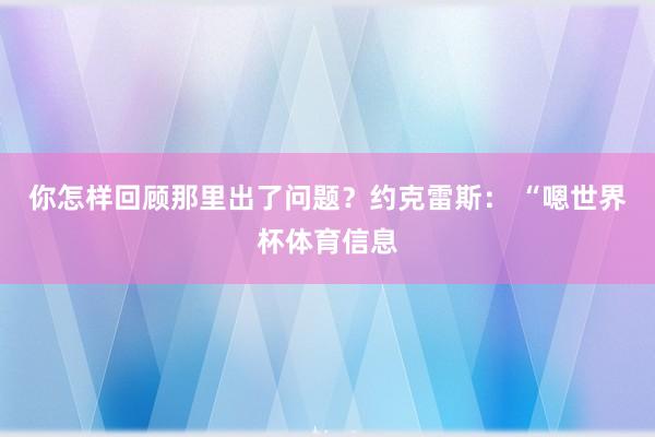 你怎样回顾那里出了问题？约克雷斯： “嗯世界杯体育信息